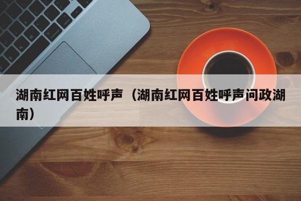 湖南红网百姓呼声（湖南红网百姓呼声问政湖南）