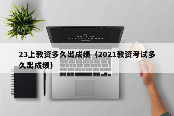 23上教资多久出成绩（2021教资考试多久出成绩）
