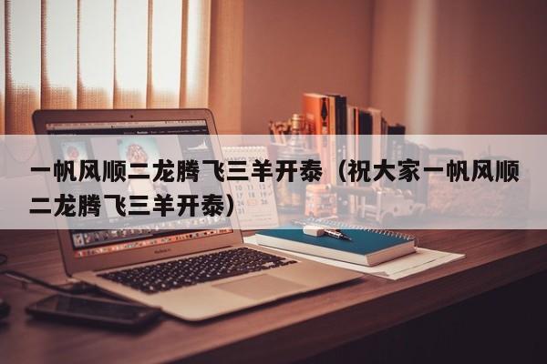 一帆风顺二龙腾飞三羊开泰（祝大家一帆风顺二龙腾飞三羊开泰）