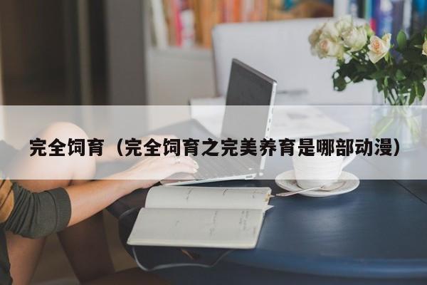 完全饲育（完全饲育之完美养育是哪部动漫）