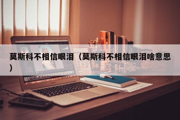 莫斯科不相信眼泪（莫斯科不相信眼泪啥意思）