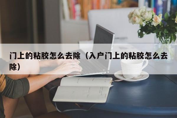 门上的粘胶怎么去除（入户门上的粘胶怎么去除）
