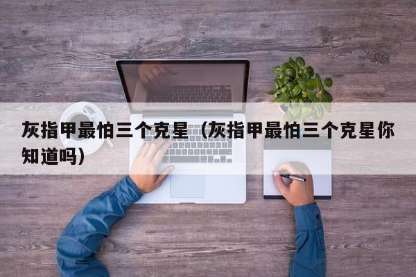 灰指甲最怕三个克星（灰指甲最怕三个克星你知道吗）