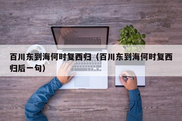 百川东到海何时复西归（百川东到海何时复西归后一句）