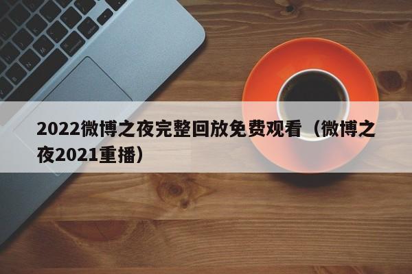 2022微博之夜完整回放免费观看（微博之夜2021重播）