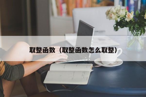 取整函数（取整函数怎么取整）