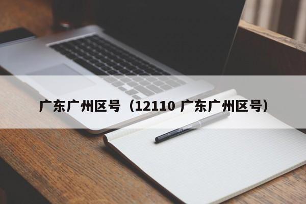 广东广州区号（12110 广东广州区号）