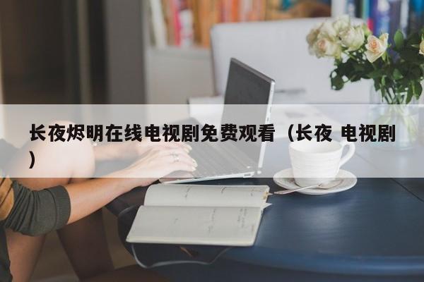 长夜烬明在线电视剧免费观看（长夜 电视剧）