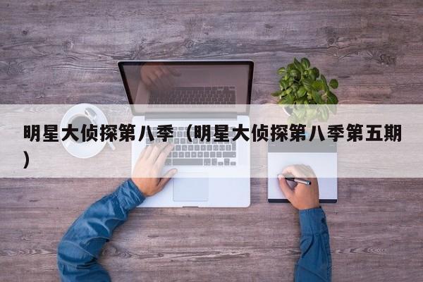明星大侦探第八季（明星大侦探第八季第五期）