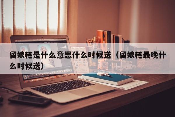 留娘糕是什么意思什么时候送（留娘糕最晚什么时候送）