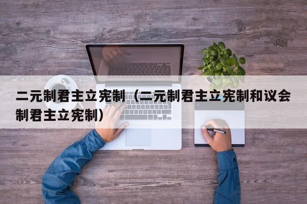 二元制君主立宪制（二元制君主立宪制和议会制君主立宪制）