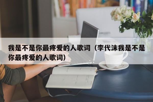 我是不是你最疼爱的人歌词（李代沫我是不是你最疼爱的人歌词）