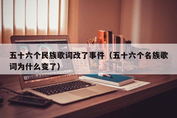 五十六个民族歌词改了事件（五十六个名族歌词为什么变了）