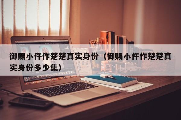 御赐小仵作楚楚真实身份（御赐小仵作楚楚真实身份多少集）