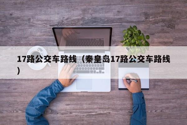 17路公交车路线（秦皇岛17路公交车路线）