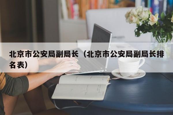 北京市公安局副局长（北京市公安局副局长排名表）