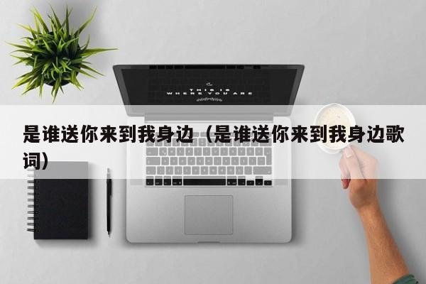 是谁送你来到我身边（是谁送你来到我身边歌词）