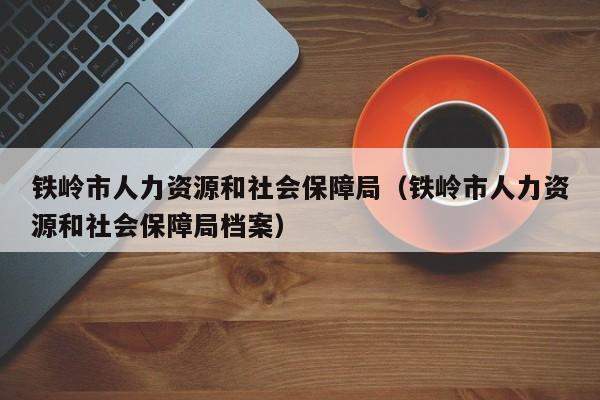 铁岭市人力资源和社会保障局（铁岭市人力资源和社会保障局档案）