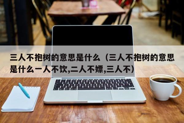 三人不抱树的意思是什么（三人不抱树的意思是什么一人不饮,二人不嫖,三人不）
