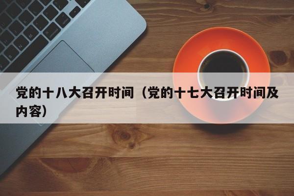 党的十八大召开时间（党的十七大召开时间及内容）