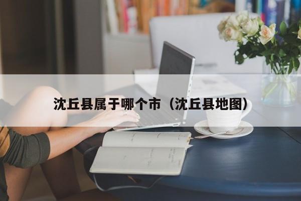 沈丘县属于哪个市（沈丘县地图）