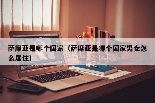萨摩亚是哪个国家（萨摩亚是哪个国家男女怎么居住）