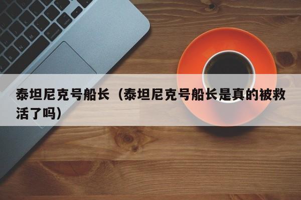 泰坦尼克号船长（泰坦尼克号船长是真的被救活了吗）