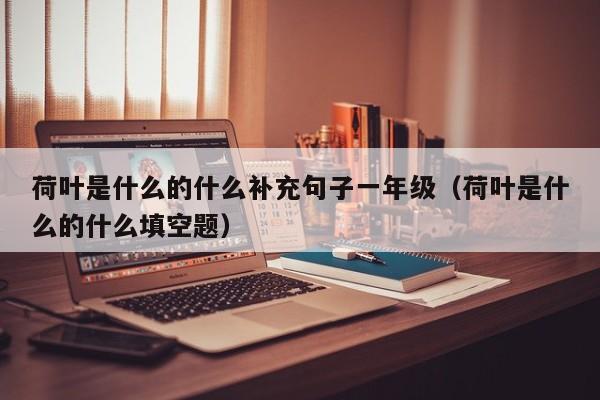 荷叶是什么的什么补充句子一年级（荷叶是什么的什么填空题）