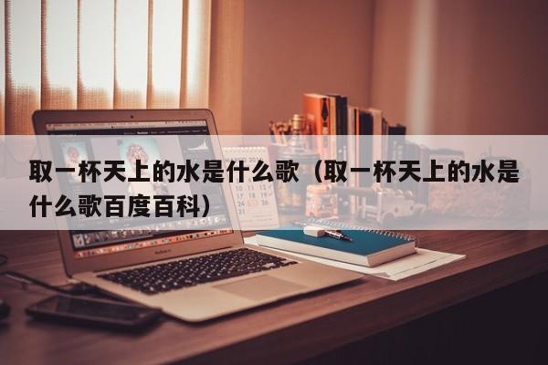 取一杯天上的水是什么歌（取一杯天上的水是什么歌百度百科）