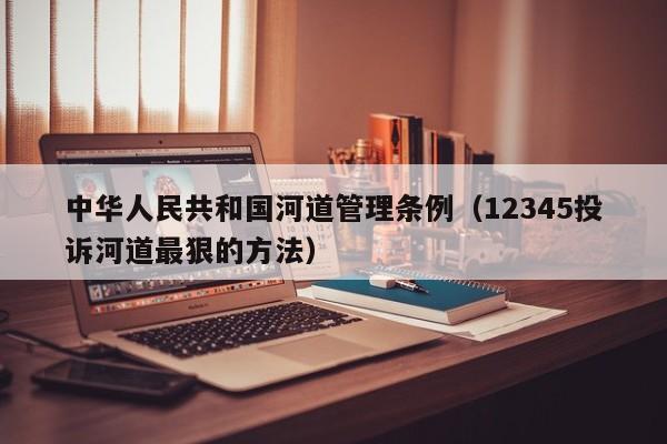 中华人民共和国河道管理条例（12345投诉河道最狠的方法）