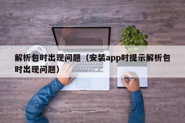 解析包时出现问题（安装app时提示解析包时出现问题）