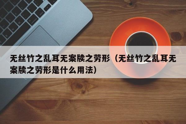 无丝竹之乱耳无案牍之劳形（无丝竹之乱耳无案牍之劳形是什么用法）