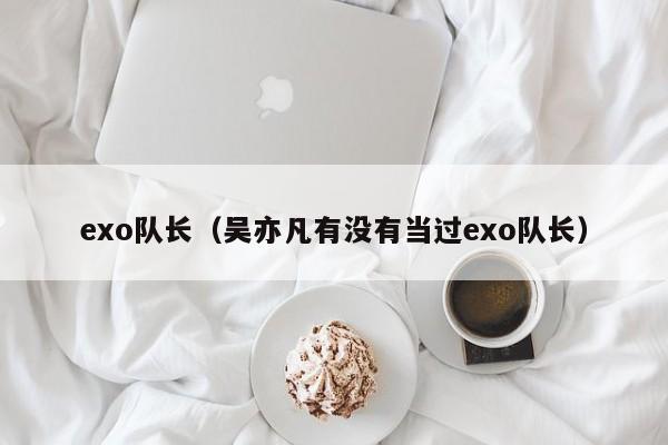 exo队长（吴亦凡有没有当过exo队长）