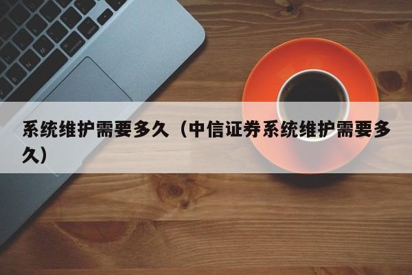 系统维护需要多久（中信证券系统维护需要多久）