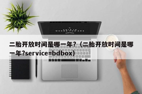 二胎开放时间是哪一年?（二胎开放时间是哪一年?service=bdbox）