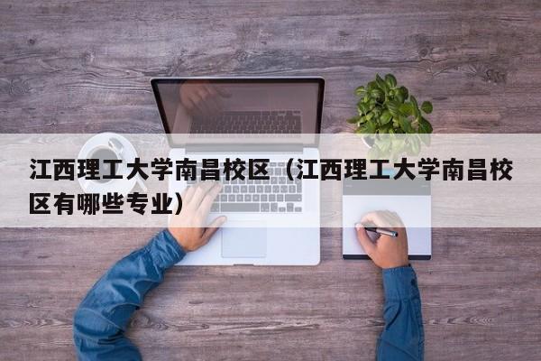 江西理工大学南昌校区（江西理工大学南昌校区有哪些专业）