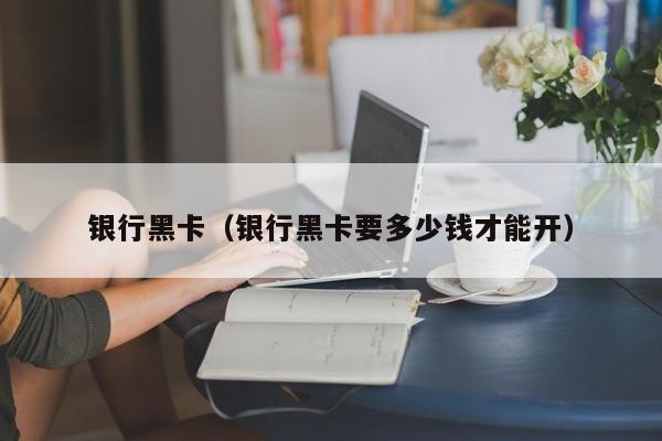 银行黑卡（银行黑卡要多少钱才能开）