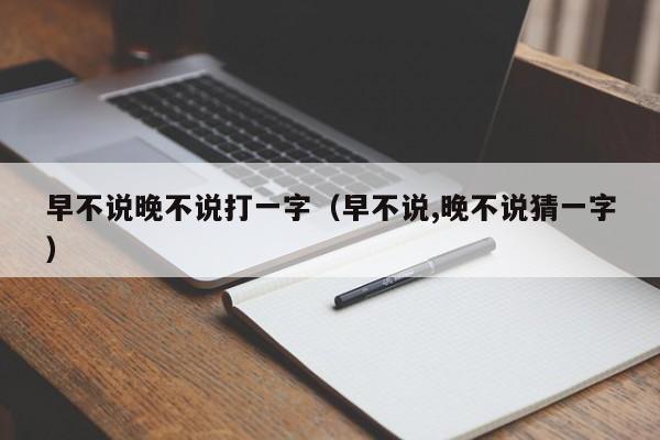 早不说晚不说打一字（早不说,晚不说猜一字）