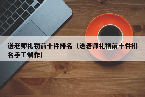 送老师礼物前十件排名（送老师礼物前十件排名手工制作）