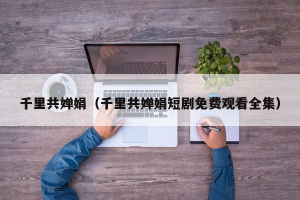 千里共婵娟（千里共婵娟短剧免费观看全集）