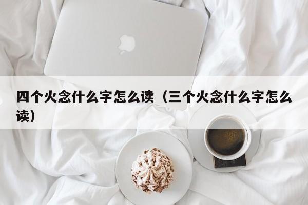 四个火念什么字怎么读（三个火念什么字怎么读）