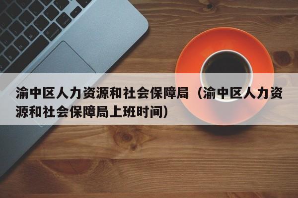 渝中区人力资源和社会保障局（渝中区人力资源和社会保障局上班时间）