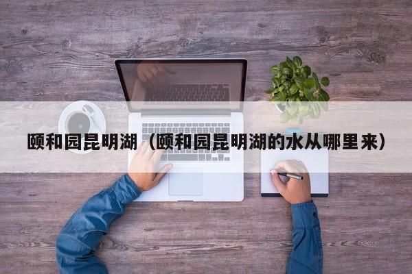 颐和园昆明湖（颐和园昆明湖的水从哪里来）