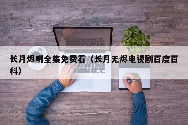 长月烬明全集免费看（长月无烬电视剧百度百科）