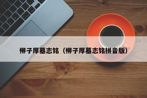 柳子厚墓志铭（柳子厚墓志铭拼音版）