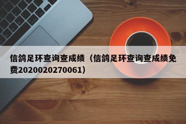 信鸽足环查询查成绩（信鸽足环查询查成绩免费2020020270061）