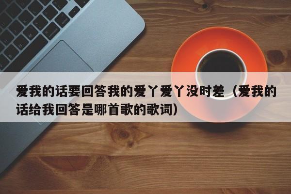 爱我的话要回答我的爱丫爱丫没时差（爱我的话给我回答是哪首歌的歌词）