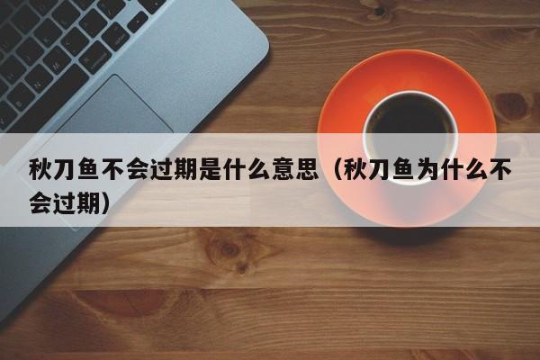 秋刀鱼不会过期是什么意思（秋刀鱼为什么不会过期）