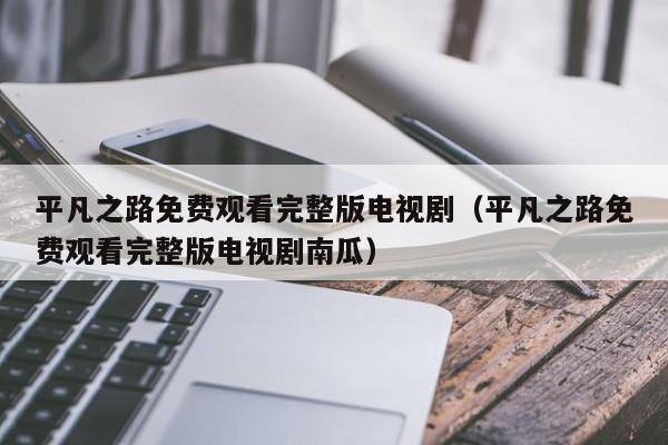 平凡之路免费观看完整版电视剧（平凡之路免费观看完整版电视剧南瓜）