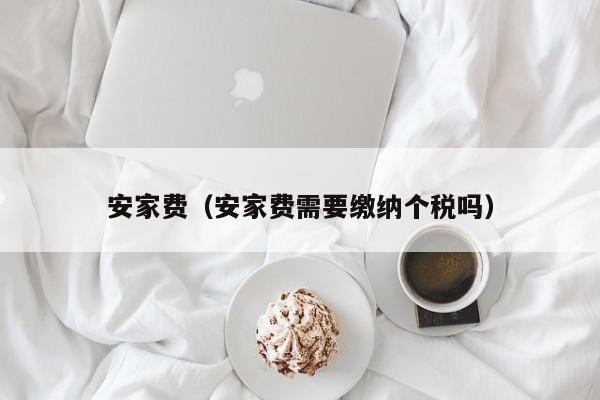 安家费（安家费需要缴纳个税吗）